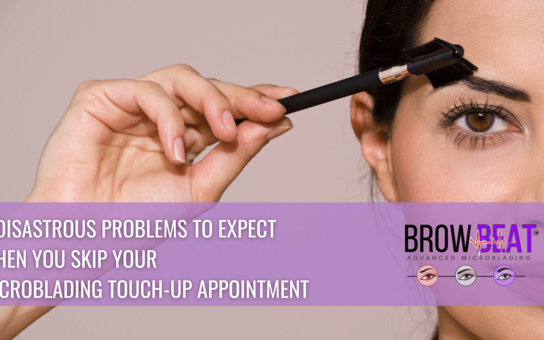 6 Disastrous Problems To Expect When You Skip Your Microblading Touch-up Appointment
